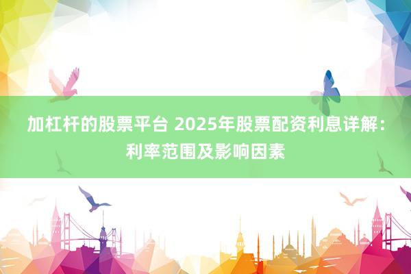 加杠杆的股票平台 2025年股票配资利息详解：利率范围及影响因素
