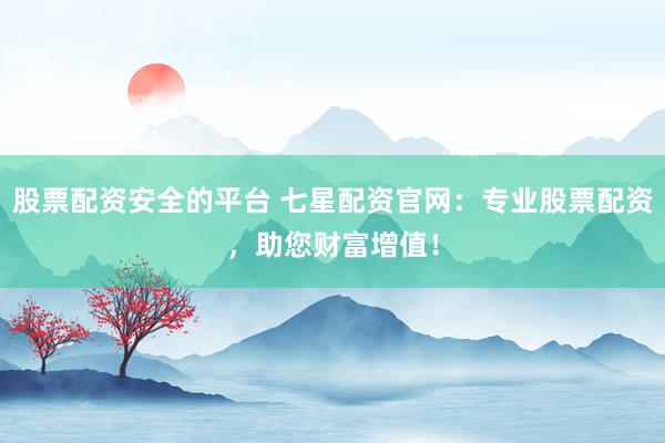 股票配资安全的平台 七星配资官网：专业股票配资，助您财富增值！