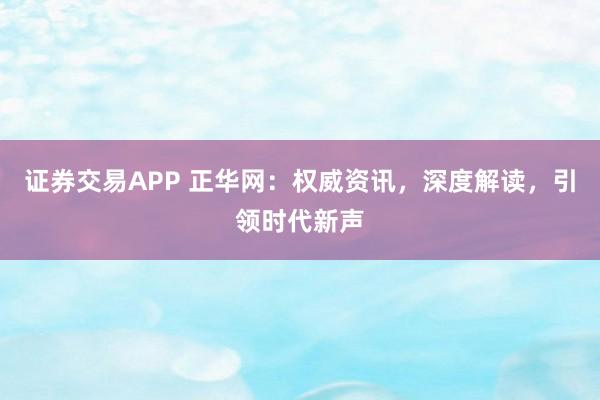 证券交易APP 正华网：权威资讯，深度解读，引领时代新声