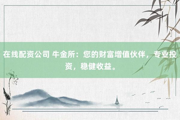 在线配资公司 牛金所：您的财富增值伙伴，专业投资，稳健收益。