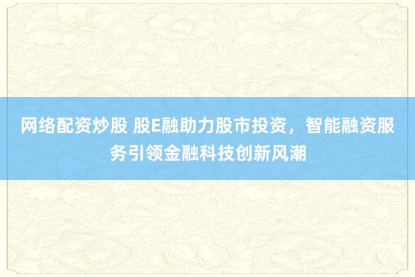 网络配资炒股 股E融助力股市投资，智能融资服务引领金融科技创新风潮