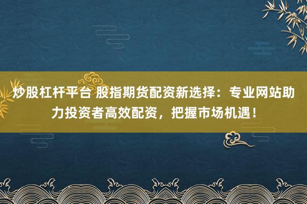 炒股杠杆平台 股指期货配资新选择：专业网站助力投资者高效配资，把握市场机遇！