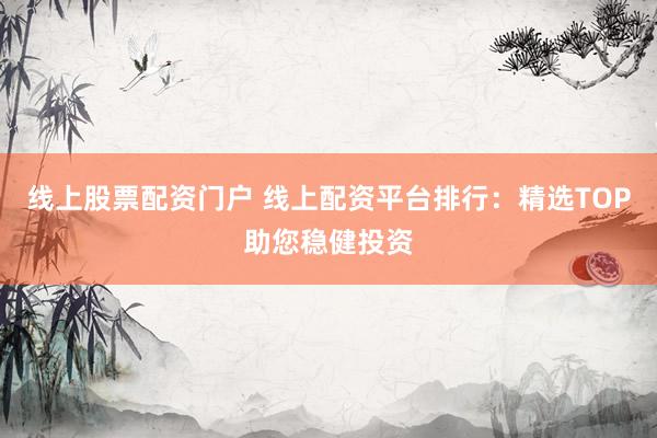 线上股票配资门户 线上配资平台排行：精选TOP助您稳健投资