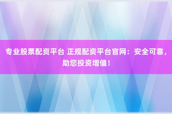 专业股票配资平台 正规配资平台官网：安全可靠，助您投资增值！