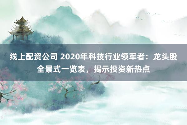 线上配资公司 2020年科技行业领军者：龙头股全景式一览表，揭示投资新热点