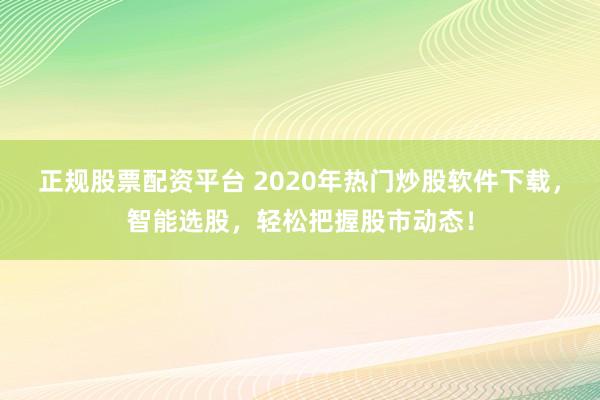 正规股票配资平台 2020年热门炒股软件下载，智能选股，轻松把握股市动态！