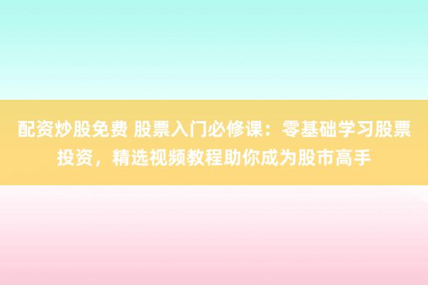 配资炒股免费 股票入门必修课：零基础学习股票投资，精选视频教程助你成为股市高手
