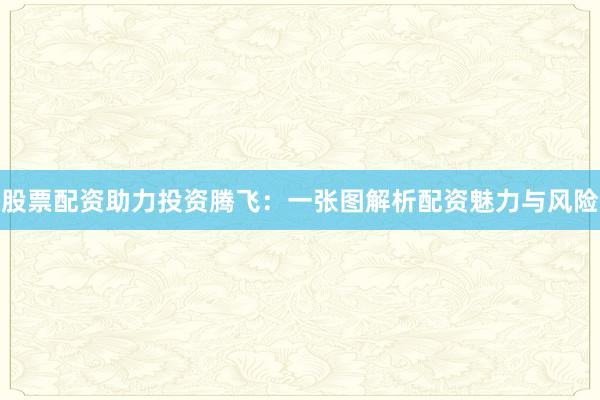股票配资助力投资腾飞：一张图解析配资魅力与风险