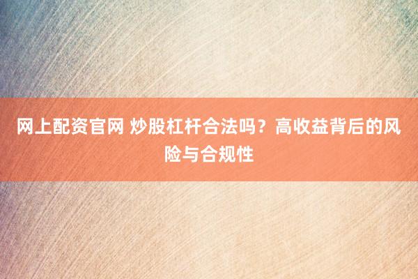 网上配资官网 炒股杠杆合法吗？高收益背后的风险与合规性