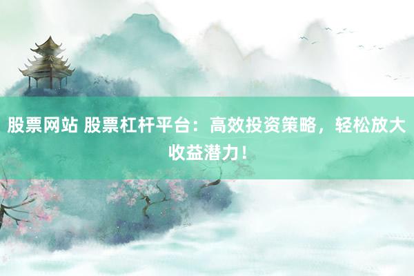 股票网站 股票杠杆平台：高效投资策略，轻松放大收益潜力！