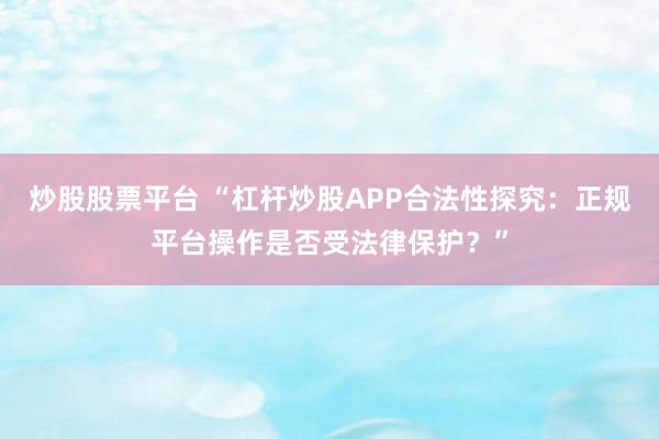 炒股股票平台 “杠杆炒股APP合法性探究：正规平台操作是否受法律保护？”