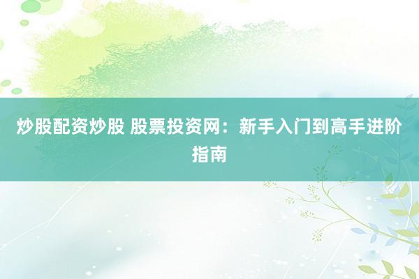 炒股配资炒股 股票投资网：新手入门到高手进阶指南