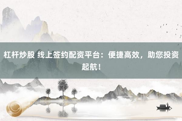 杠杆炒股 线上签约配资平台：便捷高效，助您投资起航！