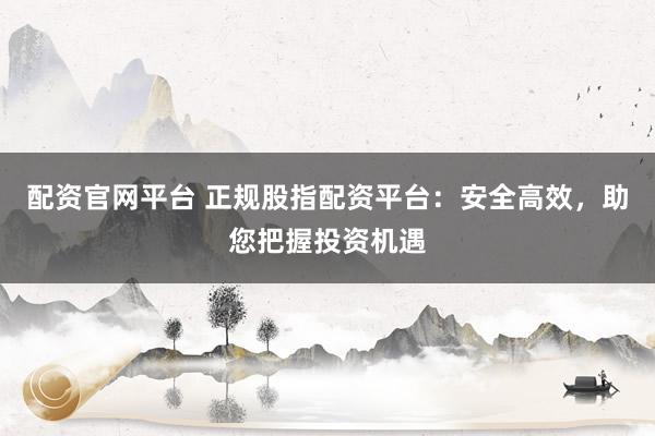 配资官网平台 正规股指配资平台：安全高效，助您把握投资机遇