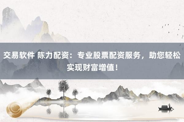 交易软件 陈力配资：专业股票配资服务，助您轻松实现财富增值！
