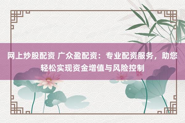 网上炒股配资 广众盈配资：专业配资服务，助您轻松实现资金增值与风险控制