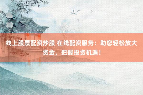 线上股票配资炒股 在线配资服务：助您轻松放大资金，把握投资机遇！