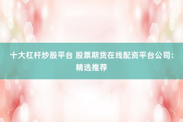 十大杠杆炒股平台 股票期货在线配资平台公司：精选推荐