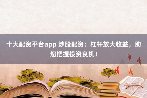 十大配资平台app 炒股配资：杠杆放大收益，助您把握投资良机！
