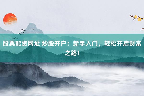 股票配资网址 炒股开户：新手入门，轻松开启财富之路！