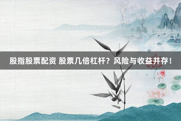 股指股票配资 股票几倍杠杆？风险与收益并存！