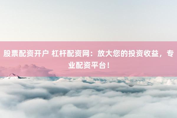 股票配资开户 杠杆配资网：放大您的投资收益，专业配资平台！