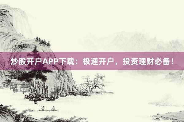 炒股开户APP下载：极速开户，投资理财必备！