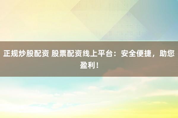 正规炒股配资 股票配资线上平台：安全便捷，助您盈利！