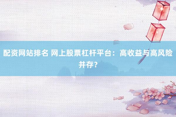 配资网站排名 网上股票杠杆平台：高收益与高风险并存？