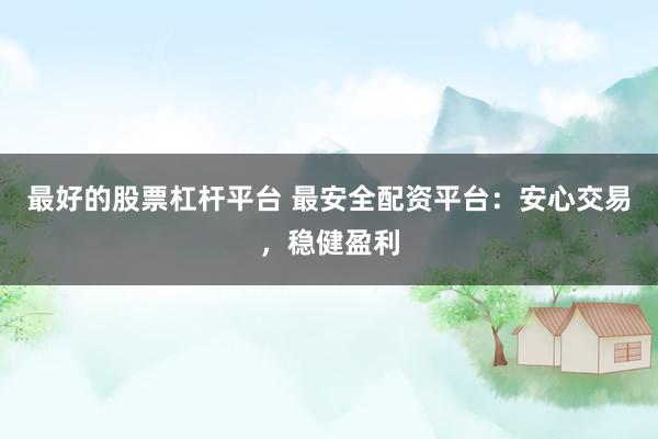 最好的股票杠杆平台 最安全配资平台：安心交易，稳健盈利
