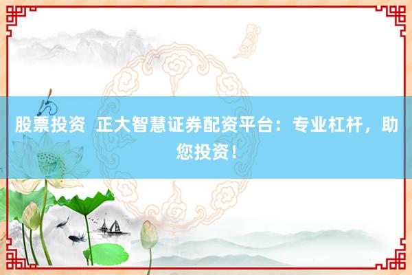 股票投资  正大智慧证券配资平台：专业杠杆，助您投资！
