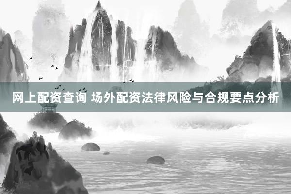 网上配资查询 场外配资法律风险与合规要点分析