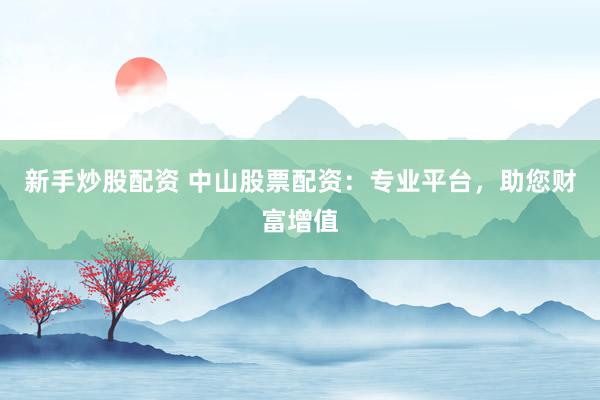 新手炒股配资 中山股票配资：专业平台，助您财富增值