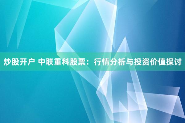 炒股开户 中联重科股票：行情分析与投资价值探讨