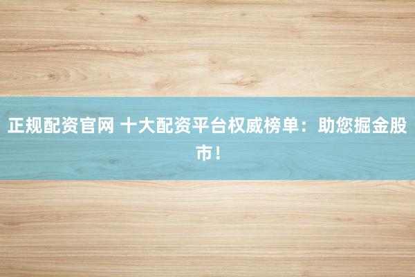 正规配资官网 十大配资平台权威榜单：助您掘金股市！