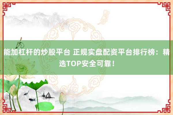 能加杠杆的炒股平台 正规实盘配资平台排行榜：精选TOP安全可靠！