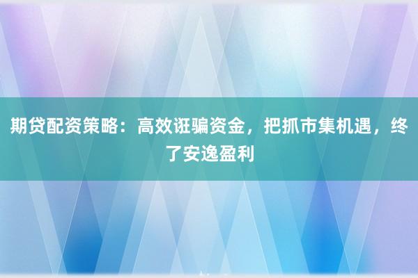 期贷配资策略：高效诳骗资金，把抓市集机遇，终了安逸盈利