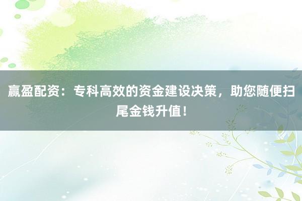 赢盈配资：专科高效的资金建设决策，助您随便扫尾金钱升值！