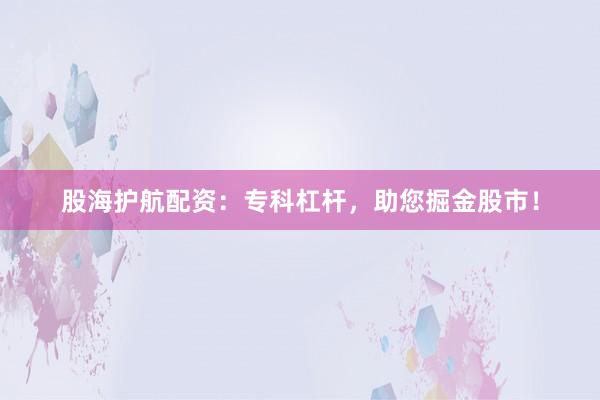 股海护航配资：专科杠杆，助您掘金股市！