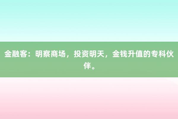 金融客：明察商场，投资明天，金钱升值的专科伙伴。