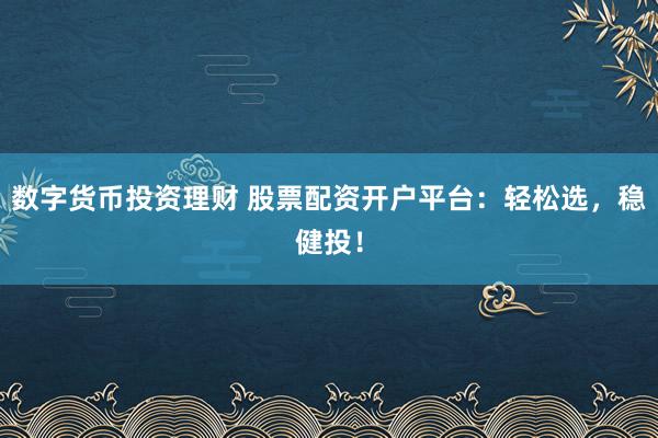 数字货币投资理财 股票配资开户平台：轻松选，稳健投！