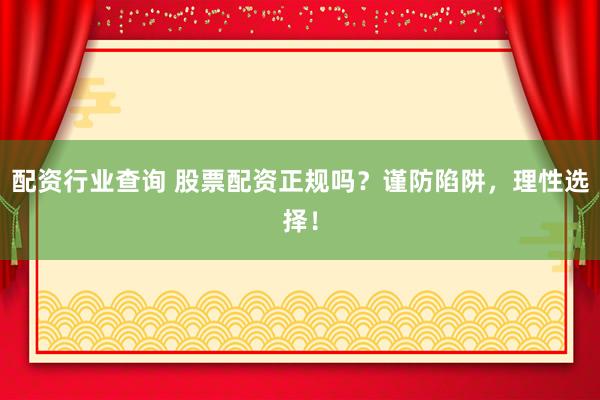 配资行业查询 股票配资正规吗？谨防陷阱，理性选择！
