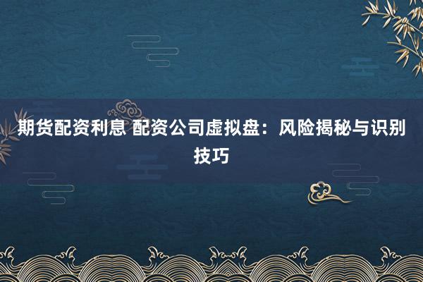 期货配资利息 配资公司虚拟盘：风险揭秘与识别技巧