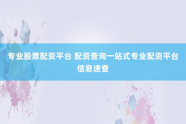 专业股票配资平台 配资查询一站式专业配资平台信息速查