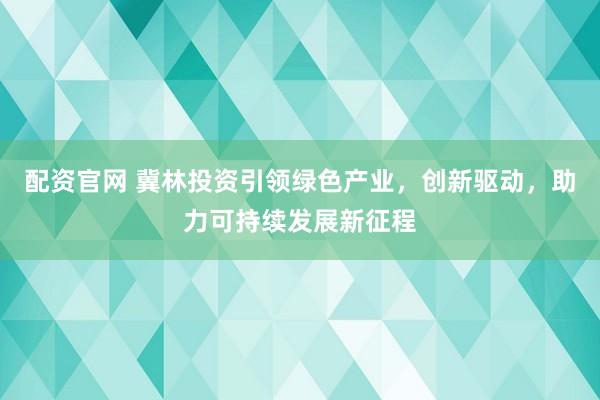 配资官网 冀林投资引领绿色产业，创新驱动，助力可持续发展新征程