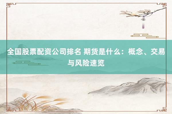 全国股票配资公司排名 期货是什么：概念、交易与风险速览