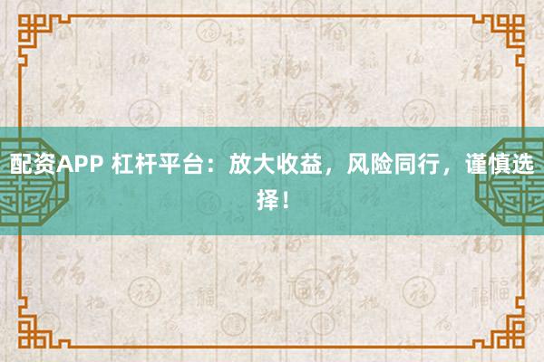 配资APP 杠杆平台：放大收益，风险同行，谨慎选择！
