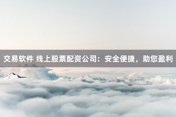 交易软件 线上股票配资公司：安全便捷，助您盈利