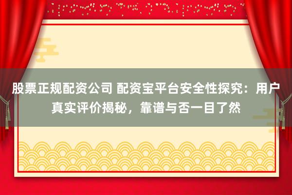 股票正规配资公司 配资宝平台安全性探究：用户真实评价揭秘，靠谱与否一目了然