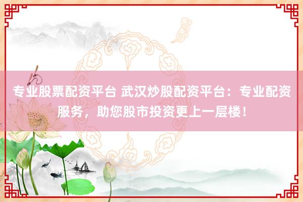 专业股票配资平台 武汉炒股配资平台：专业配资服务，助您股市投资更上一层楼！